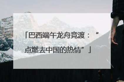 巴西端午龙舟竞渡：“点燃去中国的热情”