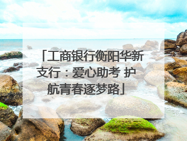 工商银行衡阳华新支行：爱心助考 护航青春逐梦路