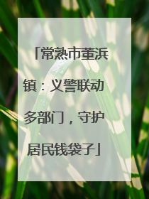 常熟市董浜镇：义警联动多部门，守护居民钱袋子