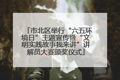 市北区举行“六五环境日”主题宣传暨“文明实践故事我来讲”讲解员大赛颁奖仪式