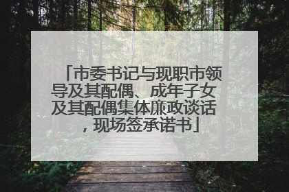 市委书记与现职市领导及其配偶、成年子女及其配偶集体廉政谈话，现场签承诺书