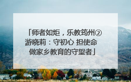 师者如炬，乐教筠州②游晓莉：守初心 担使命 做家乡教育的守望者