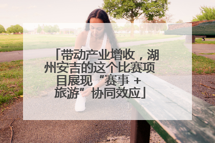 带动产业增收，湖州安吉的这个比赛项目展现“赛事 + 旅游”协同效应
