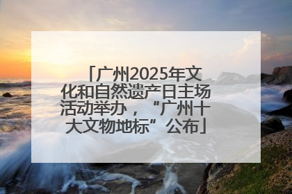 广州2025年文化和自然遗产日主场活动举办，“广州十大文物地标”公布