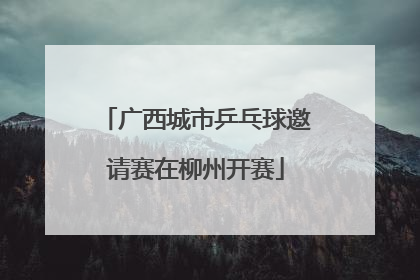 广西城市乒乓球邀请赛在柳州开赛