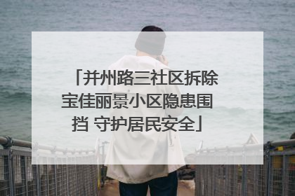 并州路三社区拆除宝佳丽景小区隐患围挡 守护居民安全