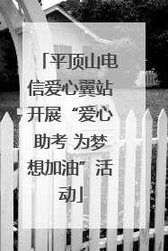 平顶山电信爱心翼站开展“爱心助考 为梦想加油”活动
