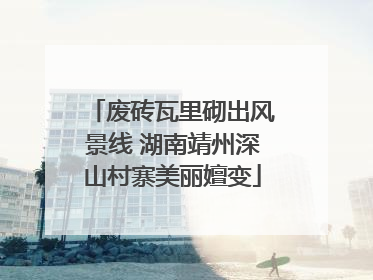 废砖瓦里砌出风景线 湖南靖州深山村寨美丽嬗变