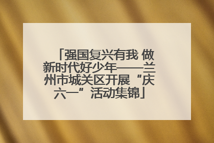 强国复兴有我 做新时代好少年——兰州市城关区开展“庆六一”活动集锦