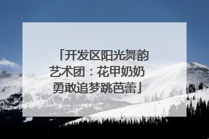 开发区阳光舞韵艺术团：花甲奶奶勇敢追梦跳芭蕾