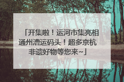 开集啦！运河市集亮相通州漕运码头！超多京杭非遗好物等您来~