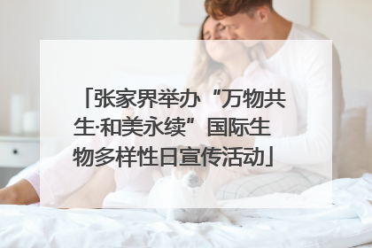张家界举办“万物共生·和美永续”国际生物多样性日宣传活动