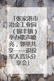 张家港市冶金工业园（锦丰镇）举办歌声嘹亮，邻里共享——退役军人音乐分享会