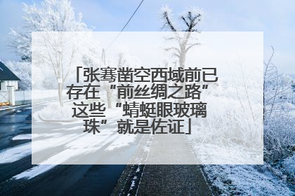 张骞凿空西域前已存在“前丝绸之路” 这些“蜻蜓眼玻璃珠”就是佐证