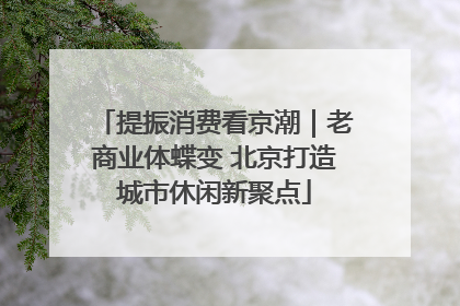 提振消费看京潮｜老商业体蝶变 北京打造城市休闲新聚点