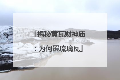 揭秘黄瓦财神庙：为何覆琉璃瓦