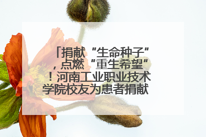 捐献“生命种子”，点燃“重生希望”！河南工业职业技术学院校友为患者捐献造血干细胞