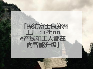 探访富士康郑州工厂：iPhone产线和工人都在向智能升级