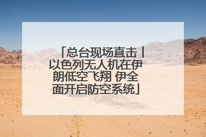 总台现场直击丨以色列无人机在伊朗低空飞翔 伊全面开启防空系统