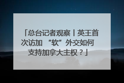 总台记者观察丨英王首次访加 “软”外交如何支持加拿大主权？