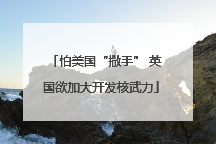 怕美国“撒手” 英国欲加大开发核武力