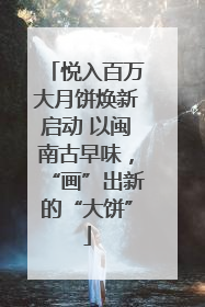 悦入百万大月饼焕新启动 以闽南古早味，“画”出新的“大饼”