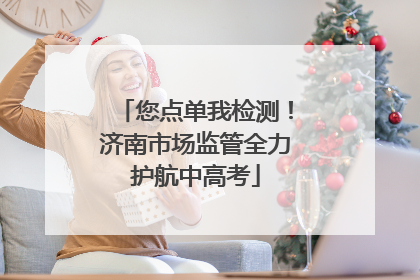 您点单我检测！济南市场监管全力护航中高考