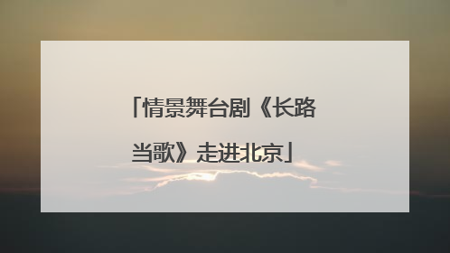 情景舞台剧《长路当歌》走进北京
