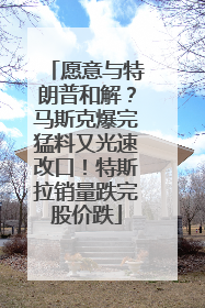 愿意与特朗普和解？马斯克爆完猛料又光速改口！特斯拉销量跌完股价跌