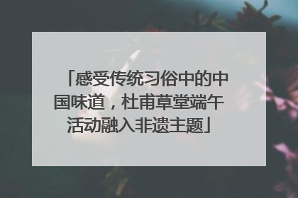 感受传统习俗中的中国味道，杜甫草堂端午活动融入非遗主题
