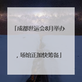成都世运会8月举办，场馆正加快筹备