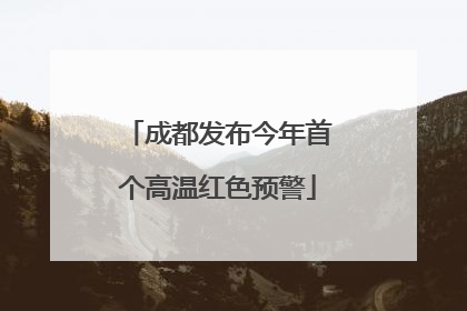 成都发布今年首个高温红色预警