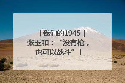 我们的1945｜张玉和：“没有枪，也可以战斗”