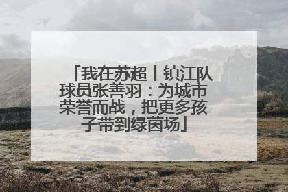 我在苏超丨镇江队球员张善羽：为城市荣誉而战，把更多孩子带到绿茵场