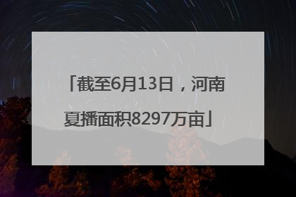截至6月13日，河南夏播面积8297万亩