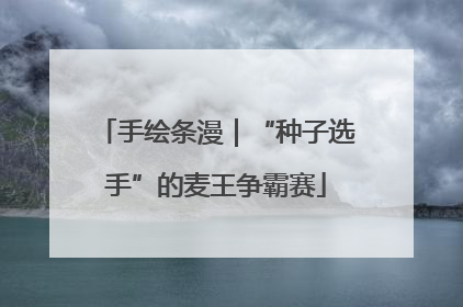 手绘条漫｜“种子选手”的麦王争霸赛