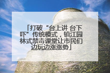 打破“台上讲 台下吓”传统模式，镇江园林式禁毒课堂让市民们边玩边涨涨势