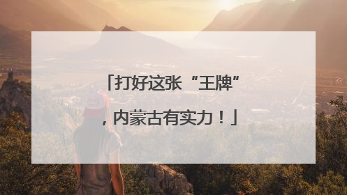 打好这张“王牌”，内蒙古有实力！