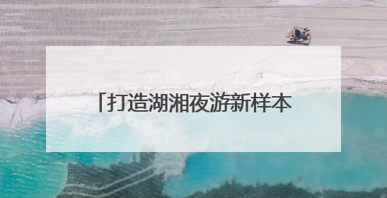 打造湖湘夜游新样本《今上岳阳楼》亮相第四届湖南旅发大会
