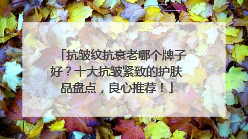 抗皱纹抗衰老哪个牌子好？十大抗皱紧致的护肤品盘点，良心推荐！