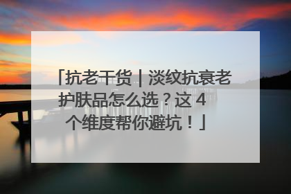 抗老干货｜淡纹抗衰老护肤品怎么选？这 4 个维度帮你避坑！