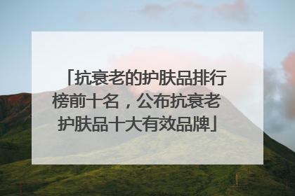抗衰老的护肤品排行榜前十名，公布抗衰老护肤品十大有效品牌