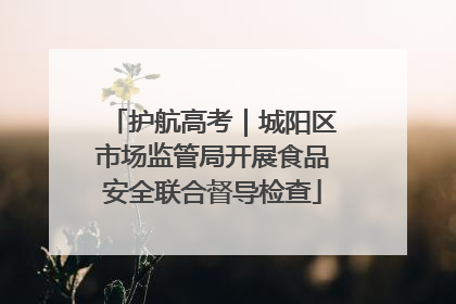 护航高考｜城阳区市场监管局开展食品安全联合督导检查