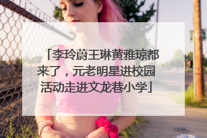 李玲蔚王琳黄雅琼都来了，元老明星进校园活动走进文龙巷小学