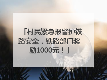 村民紧急报警护铁路安全，铁路部门奖励1000元！