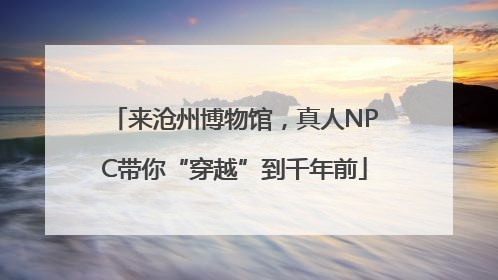 来沧州博物馆，真人NPC带你“穿越”到千年前