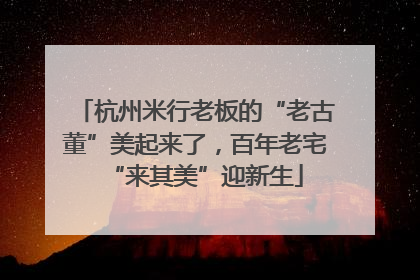 杭州米行老板的“老古董”美起来了，百年老宅“来其美”迎新生