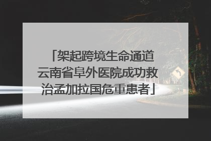 架起跨境生命通道 云南省阜外医院成功救治孟加拉国危重患者