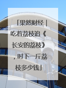 果然财经｜吃着荔枝追《长安的荔枝》，时下一斤荔枝多少钱