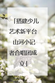 搭建少儿艺术新平台 山河小记者合唱团成立